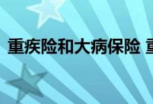 重疾险和大病保险 重疾险和大病保险的区别