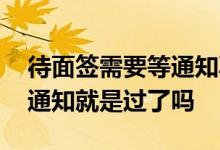 待面签需要等通知再去银行么 银行面签让等通知就是过了吗
