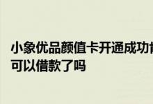 小象优品颜值卡开通成功肯定下款吗 小象优品开通颜值卡就可以借款了吗