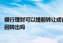银行理财可以提前转让或者赎回吗 银行理财产品当天可以赎回转出吗