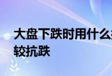 大盘下跌时用什么抗跌 大盘暴跌时什么票比较抗跌