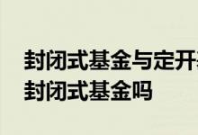 封闭式基金与定开基金的不同 定开基金就是封闭式基金吗