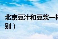 北京豆汁和豆浆一样吗（北京豆汁和豆浆的区别）