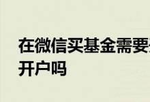 在微信买基金需要开户吗 在微信买基金需要开户吗