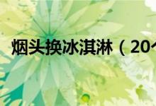 烟头换冰淇淋（20个烟头可换一个冰淇淋）