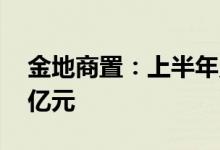金地商置：上半年累计合约销售额约269.06亿元