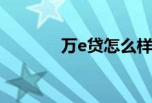 万e贷怎么样（万e贷怎么样）