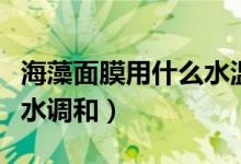 海藻面膜用什么水温比较好（海藻面膜用什么水调和）