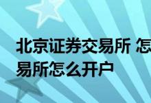 北京证券交易所 怎么开户 问一下北京证券交易所怎么开户 