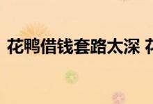 花鸭借钱套路太深 花鸭借钱打联系人电话吗
