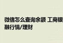 微信怎么查询余额 工商银行：如何通过电子银行微信查询金融行情/理财