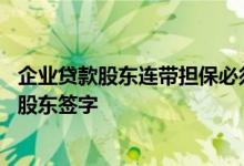 企业贷款股东连带担保必须签字吗 企业贷款是不是需要所有股东签字