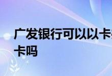 广发银行可以以卡办卡吗 广发银行能以卡办卡吗