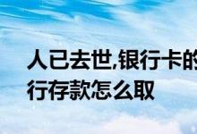 人已去世,银行卡的存款怎么取? 人去世后银行存款怎么取