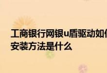 工商银行网银u盾驱动如何安装 工商银行：企业网银U盾的安装方法是什么