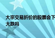 大宗交易折价的股票会下跌多少 大宗交易折价10后股票会大跌吗