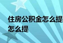住房公积金怎么提取出来用 住房公积金提现怎么提 