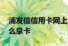 浦发信信用卡网上办卡 信用卡网上申请了怎么拿卡