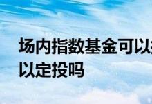 场内指数基金可以打新股吗 场内指数基金可以定投吗