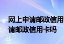 网上申请邮政信用卡在哪里申请 网上可以申请邮政信用卡吗