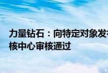 力量钻石：向特定对象发行股票获得深圳证券交易所上市审核中心审核通过