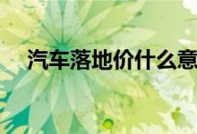 汽车落地价什么意思（计算公式怎么样）