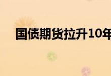 国债期货拉升10年期主力合约上涨0.2%