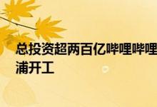 总投资超两百亿哔哩哔哩新世代产业园等6个工程在上海杨浦开工