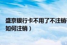 盛京银行卡不用了不注销有什么影响（盛京银行信用卡网上如何注销）