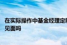 在实际操作中基金经理定制的交易 基金经理和投资者定期会见面吗