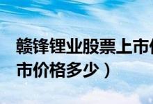 赣锋锂业股票上市价格（赣锋锂业002460上市价格多少）