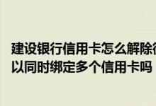 建设银行信用卡怎么解除微信绑定 建设银行：我的微信号可以同时绑定多个信用卡吗