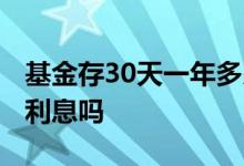 基金存30天一年多少利息 基金存30天是一年利息吗