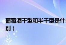 葡萄酒干型和半干型是什么意思（葡萄酒半干型与干型的区别）