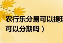农行乐分易可以提现吗（农业银行信用卡提现可以分期吗）