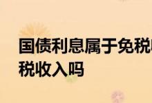 国债利息属于免税收入对吗 国债利息属于免税收入吗