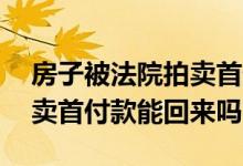 房子被法院拍卖首付款会还给我吗 房子被拍卖首付款能回来吗