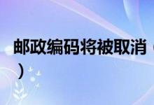 邮政编码将被取消（收寄快递不用填具体地址）