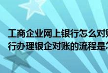 工商企业网上银行怎么对账 工商银行：通过工行企业网上银行办理银企对账的流程是怎样的