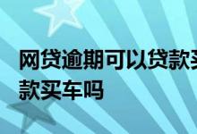 网贷逾期可以贷款买车吗? 网贷有逾期还能贷款买车吗