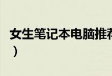 女生笔记本电脑推荐（这几款既轻薄性能又好）