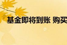 基金即将到账 购买基金到期是马上到账吗