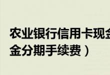 农业银行信用卡现金分期（农业银行信用卡现金分期手续费）