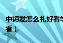 中短发怎么扎好看学生夏天（中短发怎么扎好看）