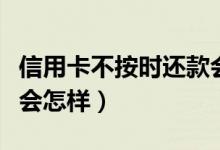 信用卡不按时还款会怎样（信用卡没及时还款会怎样）
