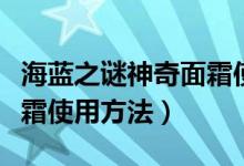 海蓝之谜神奇面霜使用心得（海蓝之谜神奇面霜使用方法）