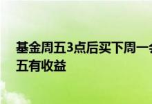 基金周五3点后买下周一会有收益吗 周四3点前买入基金周五有收益