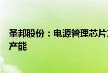 圣邦股份：电源管理芯片产品受限产能极力争取台积电富余产能