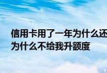信用卡用了一年为什么还不升额度 我的信用卡用了很久了 为什么不给我升额度