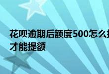 花呗逾期后额度500怎么提额度 花呗逾期额度降到500怎样才能提额